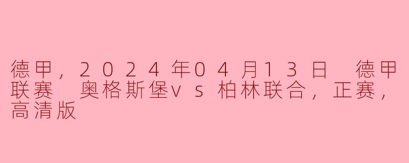 德甲，2024年04月13日 德甲联赛 奥格斯堡vs柏林联合，正赛，高清版